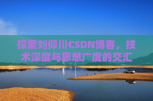 探索刘仰川CSDN博客,技术深度与思想广度的交汇