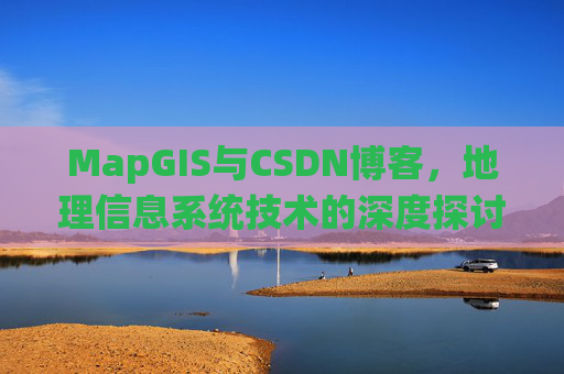 MapGIS与CSDN博客，地理信息系统技术的深度探讨