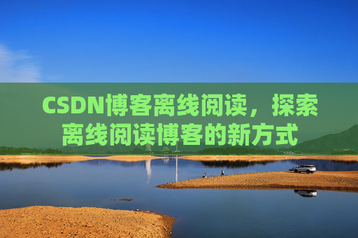 CSDN博客离线阅读，探索离线阅读博客的新方式